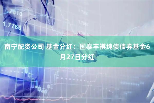 南宁配资公司 基金分红：国泰丰祺纯债债券基金6月27日分红