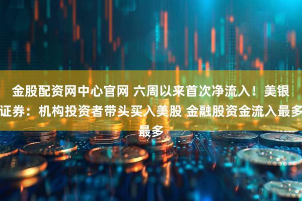 金股配资网中心官网 六周以来首次净流入！美银证券：机构投资者带头买入美股 金融股资金流入最多