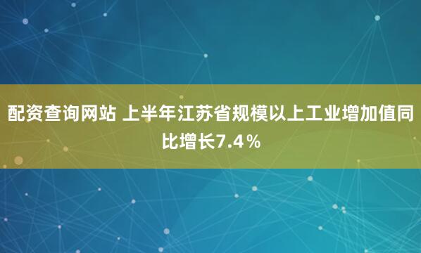 配资查询网站 上半年江苏省规模以上工业增加值同比增长7.4％