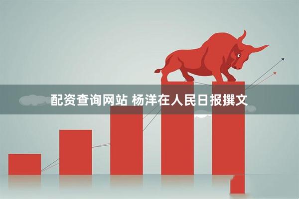配资查询网站 杨洋在人民日报撰文