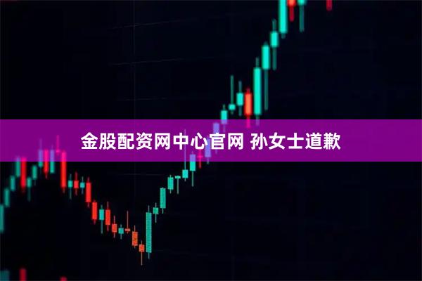 金股配资网中心官网 孙女士道歉