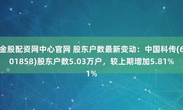 金股配资网中心官网 股东户数最新变动：中国科传(601858)股东户数5.03万户，较上期增加5.81%