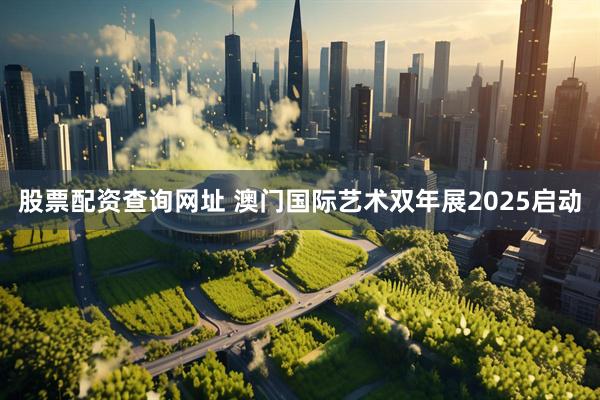 股票配资查询网址 澳门国际艺术双年展2025启动