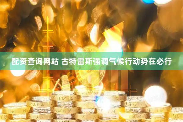 配资查询网站 古特雷斯强调气候行动势在必行