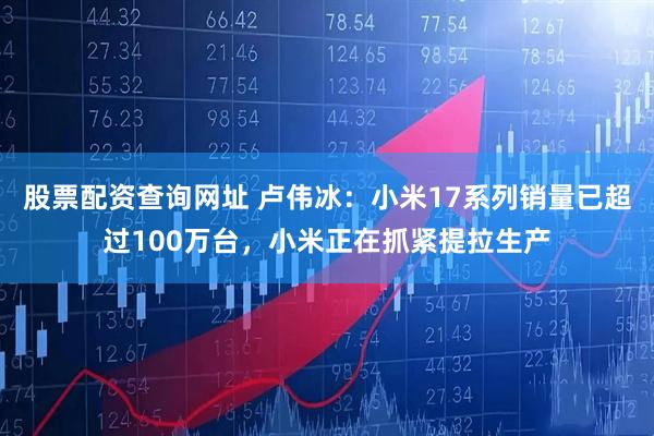股票配资查询网址 卢伟冰：小米17系列销量已超过100万台，小米正在抓紧提拉生产
