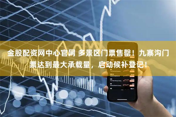 金股配资网中心官网 多景区门票售罄！九寨沟门票达到最大承载量，启动候补登记！