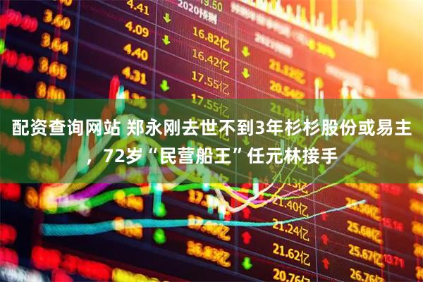 配资查询网站 郑永刚去世不到3年杉杉股份或易主，72岁“民营船王”任元林接手