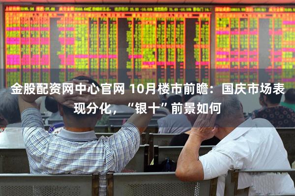 金股配资网中心官网 10月楼市前瞻：国庆市场表现分化，“银十”前景如何